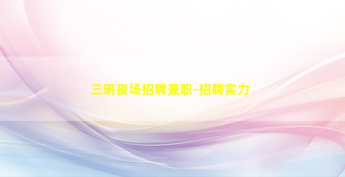 三明夜场招聘兼职-招聘实力