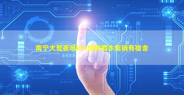 南宁大型夜场ktv招聘酒水促销有宿舍